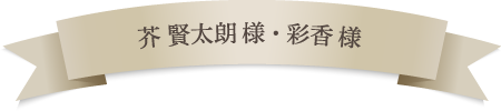 芥 賢太朗様・彩香様