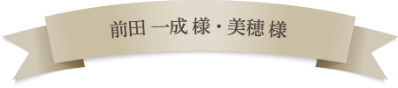 前田 一成様・美穂様