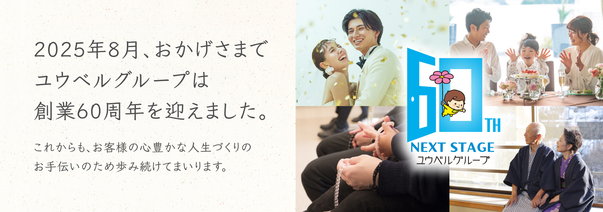 2025年8月、おかげさまでユウベルグループは創業60周年を迎えました。 これからも、お客様の心豊かな人生づくりのお手伝いのため歩み続けてまいります。 60TH NEXT STAGE ユウベルグループ